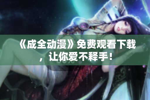 《成全动漫》免费观看下载，让你爱不释手！
