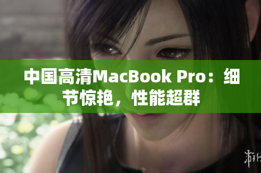 中国高清MacBook Pro：细节惊艳，性能超群