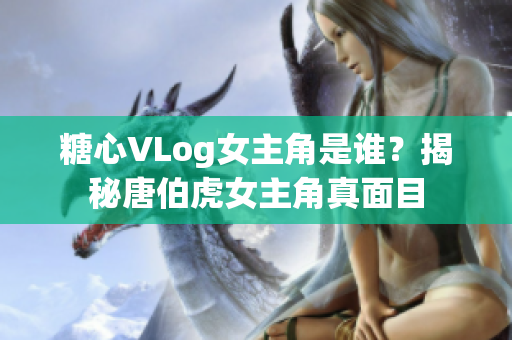 糖心VLog女主角是谁？揭秘唐伯虎女主角真面目