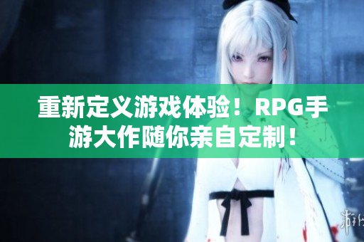 重新定义游戏体验！RPG手游大作随你亲自定制！