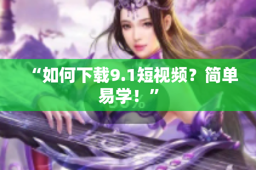 “如何下载9.1短视频？简单易学！”