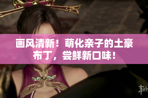 画风清新！萌化亲子的土豪布丁，尝鲜新口味！