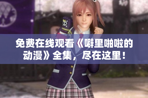 免费在线观看《噼里啪啦的动漫》全集，尽在这里！