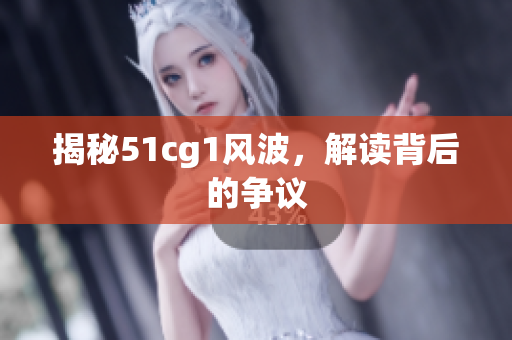 揭秘51cg1风波，解读背后的争议