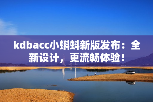 kdbacc小蝌蚪新版发布：全新设计，更流畅体验！