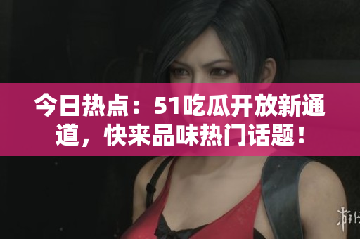今日热点：51吃瓜开放新通道，快来品味热门话题！