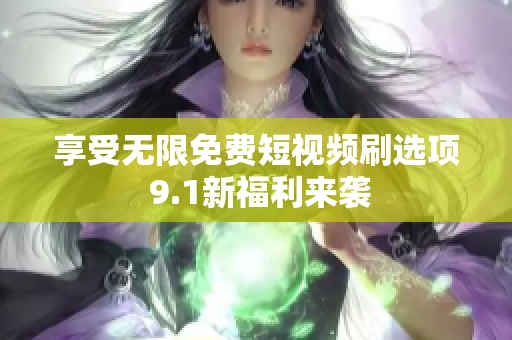 享受无限免费短视频刷选项 9.1新福利来袭