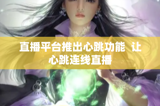 直播平台推出心跳功能  让心跳连线直播