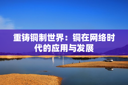 重铸铜制世界：铜在网络时代的应用与发展