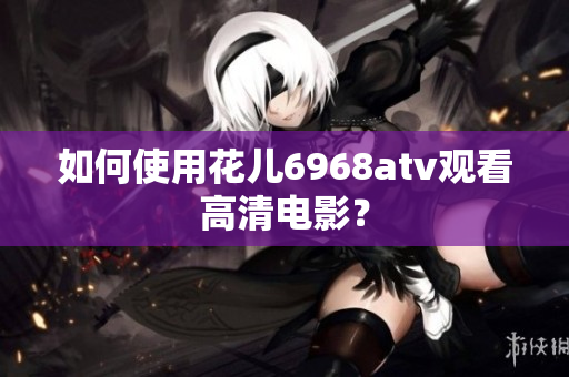 如何使用花儿6968atv观看高清电影？