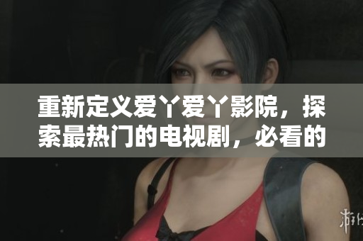 重新定义爱丫爱丫影院，探索最热门的电视剧，必看的好剧不需等待！