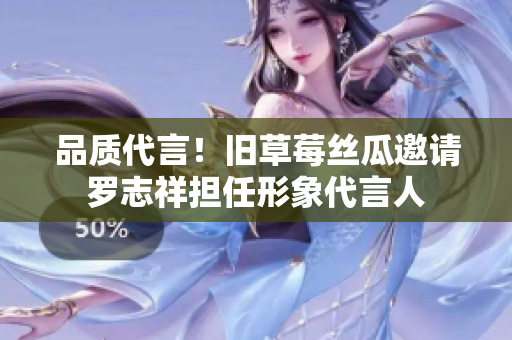 品质代言！旧草莓丝瓜邀请罗志祥担任形象代言人