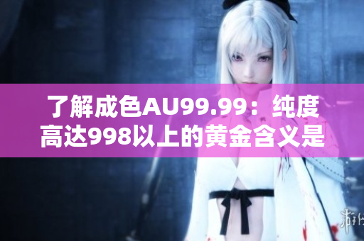 了解成色AU99.99：纯度高达998以上的黄金含义是什么？