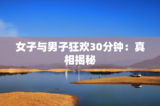 女子与男子狂欢30分钟：真相揭秘