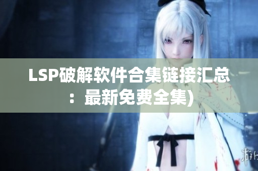 LSP破解软件合集链接汇总：最新免费全集)