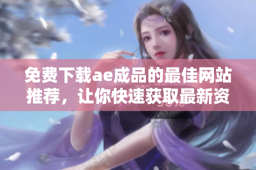免费下载ae成品的最佳网站推荐，让你快速获取最新资源