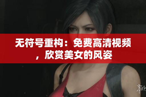 无符号重构：免费高清视频，欣赏美女的风姿