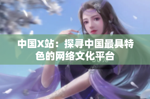 中国X站：探寻中国最具特色的网络文化平台