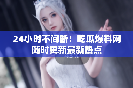 24小时不间断！吃瓜爆料网随时更新最新热点
