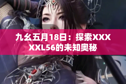 九幺五月18日：探索XXXXXL56的未知奥秘
