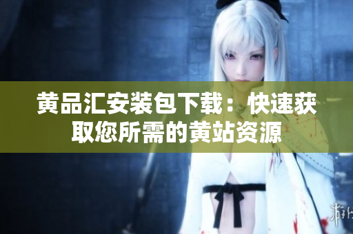 黄品汇安装包下载：快速获取您所需的黄站资源