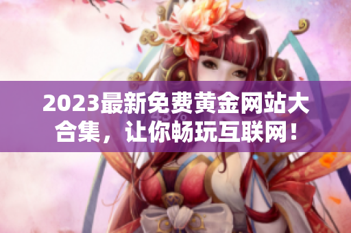 2023最新免费黄金网站大合集，让你畅玩互联网！