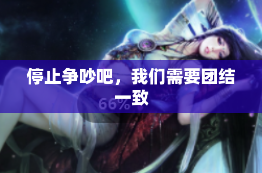停止争吵吧，我们需要团结一致