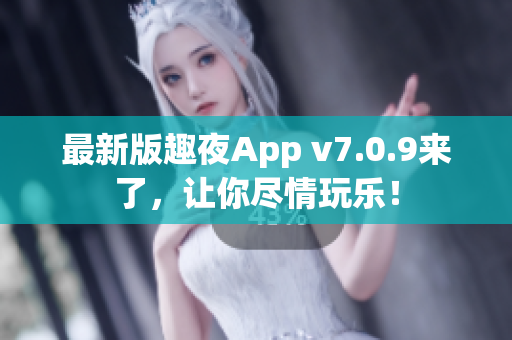 最新版趣夜App v7.0.9来了，让你尽情玩乐！