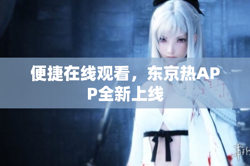 便捷在线观看，东京热APP全新上线