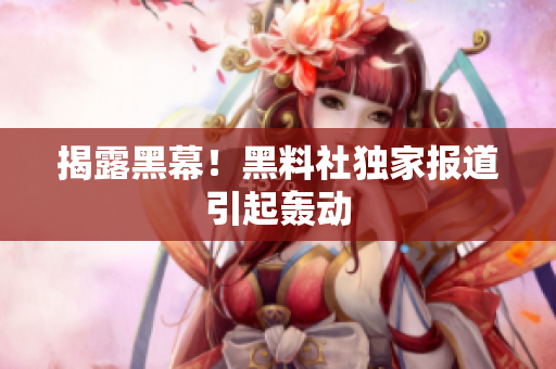 揭露黑幕！黑料社独家报道引起轰动