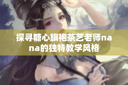 探寻糖心旗袍茶艺老师nana的独特教学风格