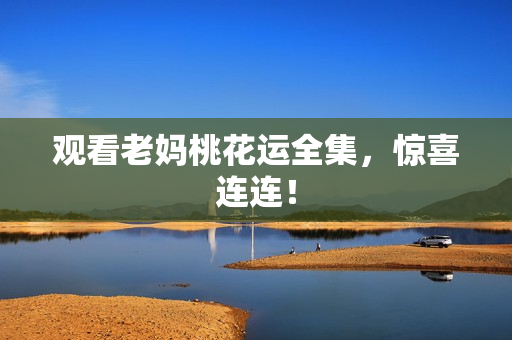 观看老妈桃花运全集，惊喜连连！