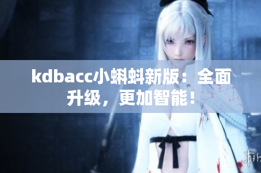kdbacc小蝌蚪新版：全面升级，更加智能！