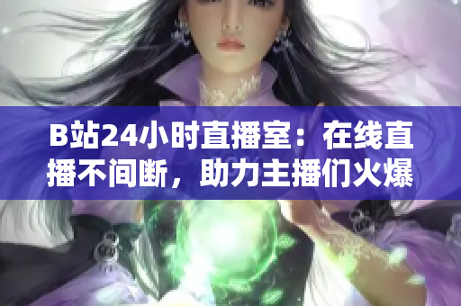 B站24小时直播室：在线直播不间断，助力主播们火爆网络！