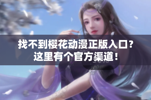 找不到樱花动漫正版入口？这里有个官方渠道！