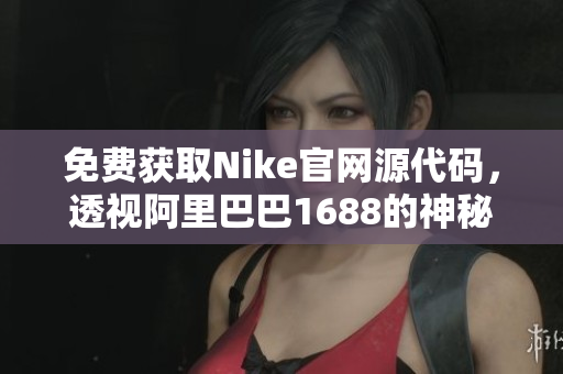 免费获取Nike官网源代码，透视阿里巴巴1688的神秘面纱