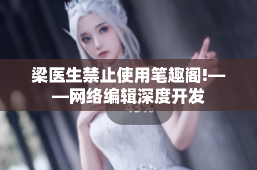 梁医生禁止使用笔趣阁!——网络编辑深度开发