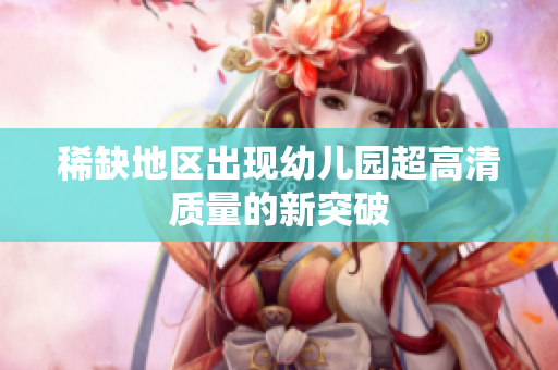 稀缺地区出现幼儿园超高清质量的新突破