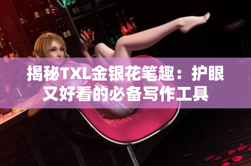 揭秘TXL金银花笔趣：护眼又好看的必备写作工具