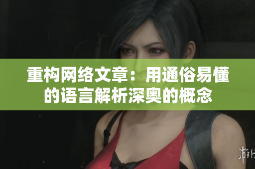 重构网络文章：用通俗易懂的语言解析深奥的概念