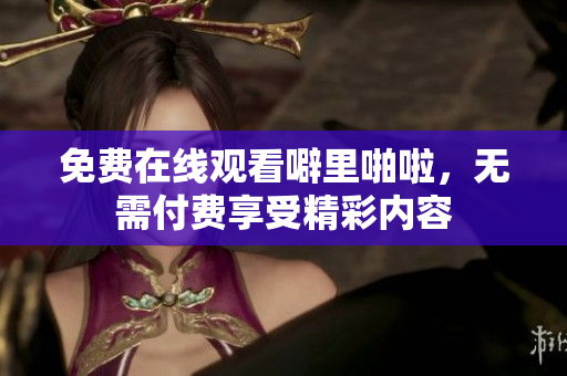 免费在线观看噼里啪啦，无需付费享受精彩内容