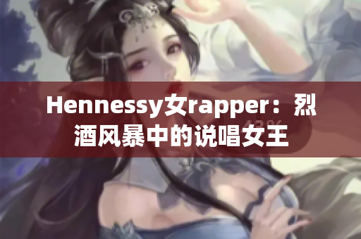 Hennessy女rapper：烈酒风暴中的说唱女王