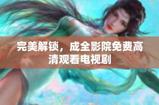 完美解锁，成全影院免费高清观看电视剧