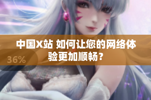 中国X站 如何让您的网络体验更加顺畅？