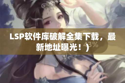 LSP软件库破解全集下载，最新地址曝光！)