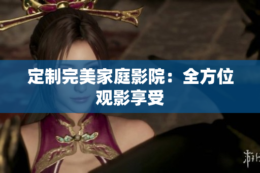 定制完美家庭影院：全方位观影享受
