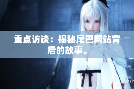 重点访谈：揭秘尾巴网站背后的故事。