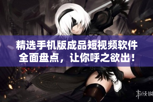 精选手机版成品短视频软件全面盘点，让你呼之欲出！