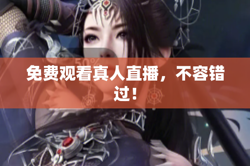 免费观看真人直播，不容错过！