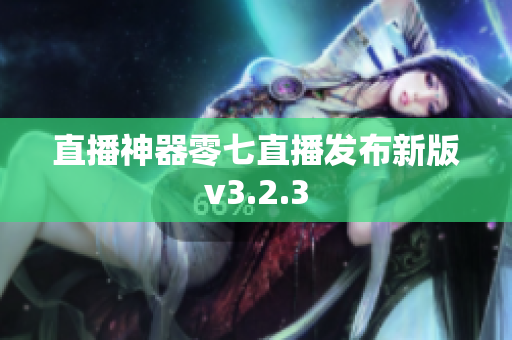 直播神器零七直播发布新版v3.2.3